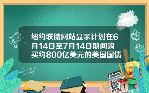 纽约联储网站显示计划在6月14日至7月14日期间购买约800亿美元的美国国债