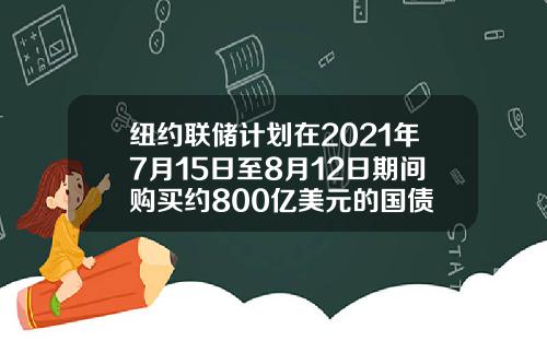 纽约联储计划在2021年7月15日至8月12日期间购买约800亿美元的国债