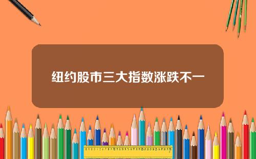 纽约股市三大指数涨跌不一
