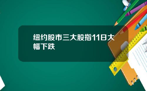 纽约股市三大股指11日大幅下跌