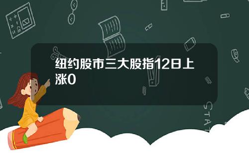 纽约股市三大股指12日上涨0