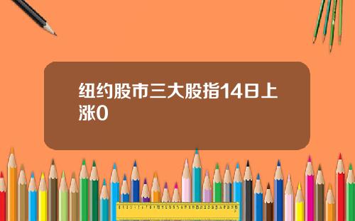纽约股市三大股指14日上涨0