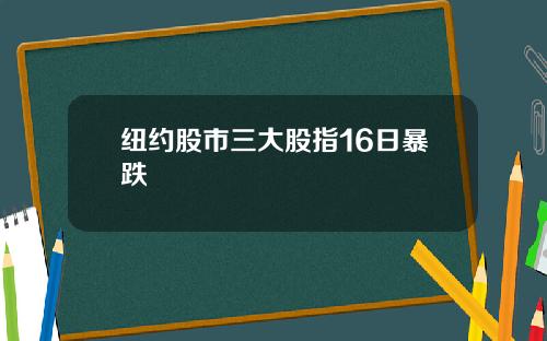 纽约股市三大股指16日暴跌