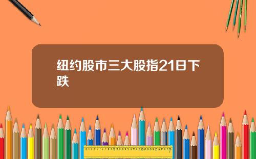 纽约股市三大股指21日下跌
