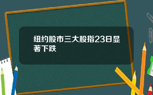 纽约股市三大股指23日显著下跌