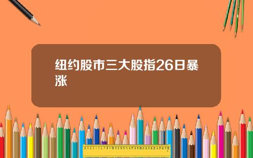 纽约股市三大股指26日暴涨