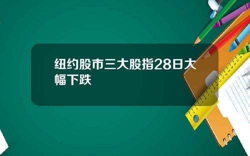 纽约股市三大股指28日大幅下跌