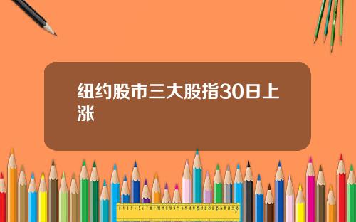纽约股市三大股指30日上涨