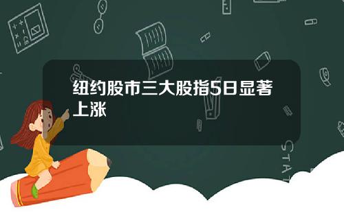 纽约股市三大股指5日显著上涨