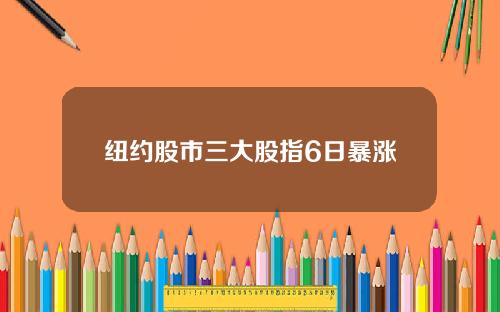 纽约股市三大股指6日暴涨
