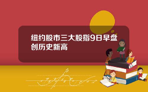 纽约股市三大股指9日早盘创历史新高