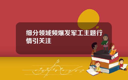 细分领域频爆发军工主题行情引关注