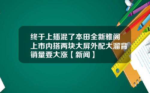 终于上插混了本田全新雅阁上市内搭两块大屏外配大溜背销量要大涨【新闻】