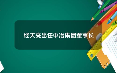 经天亮出任中冶集团董事长