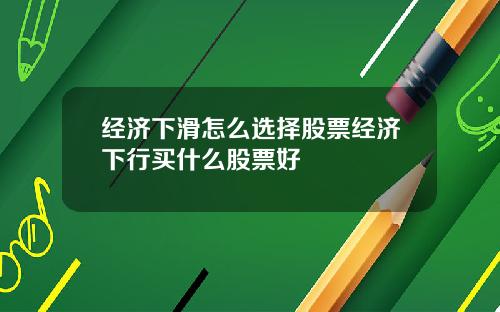 经济下滑怎么选择股票经济下行买什么股票好
