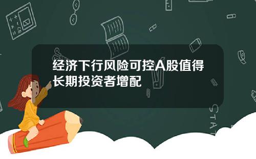 经济下行风险可控A股值得长期投资者增配