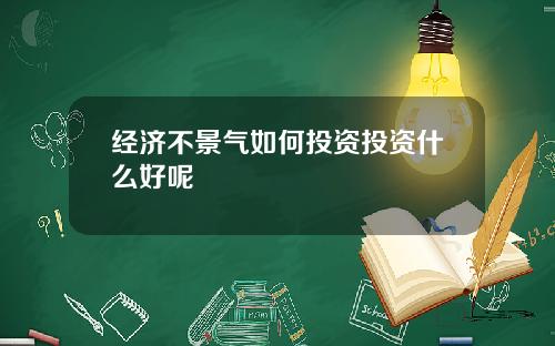 经济不景气如何投资投资什么好呢