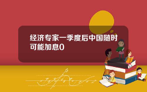 经济专家一季度后中国随时可能加息0