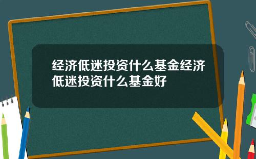 经济低迷投资什么基金经济低迷投资什么基金好