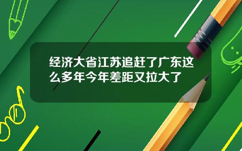 经济大省江苏追赶了广东这么多年今年差距又拉大了
