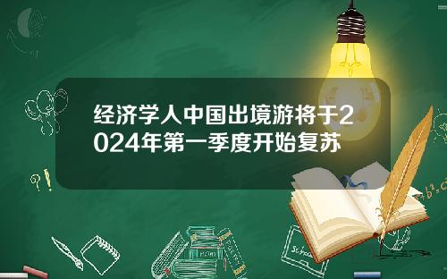 经济学人中国出境游将于2024年第一季度开始复苏