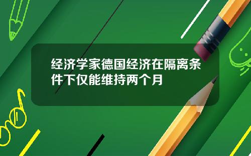 经济学家德国经济在隔离条件下仅能维持两个月