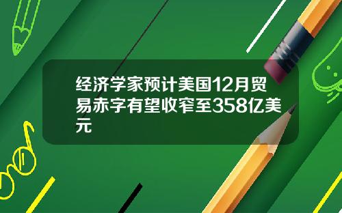 经济学家预计美国12月贸易赤字有望收窄至358亿美元