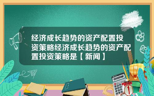 经济成长趋势的资产配置投资策略经济成长趋势的资产配置投资策略是【新闻】