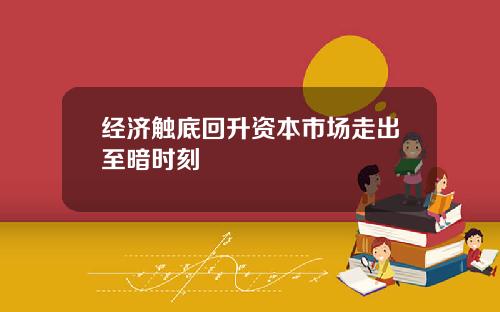 经济触底回升资本市场走出至暗时刻