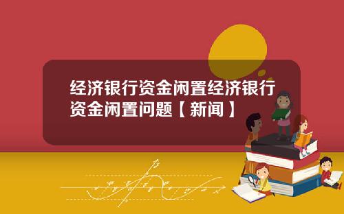 经济银行资金闲置经济银行资金闲置问题【新闻】