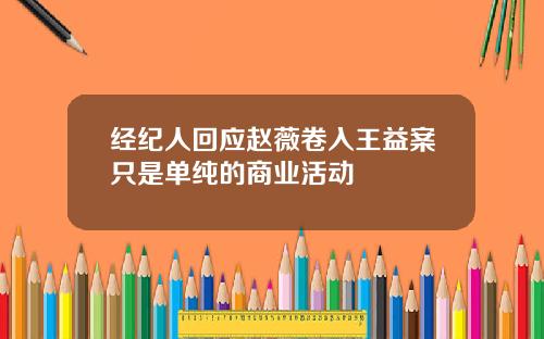 经纪人回应赵薇卷入王益案只是单纯的商业活动