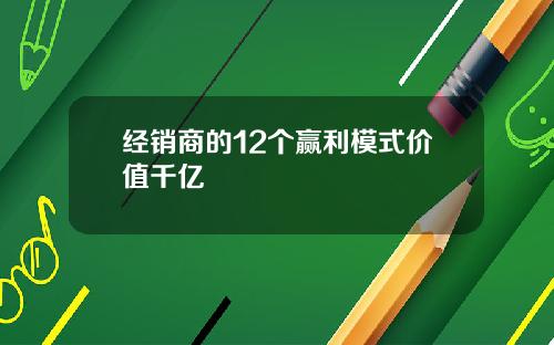 经销商的12个赢利模式价值千亿