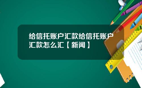 给信托账户汇款给信托账户汇款怎么汇【新闻】
