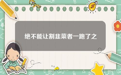 绝不能让割韭菜者一跑了之