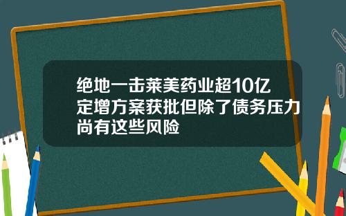 绝地一击莱美药业超10亿定增方案获批但除了债务压力尚有这些风险