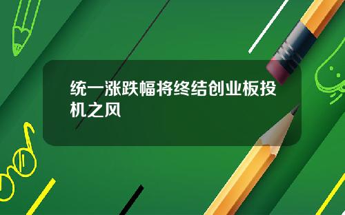 统一涨跌幅将终结创业板投机之风