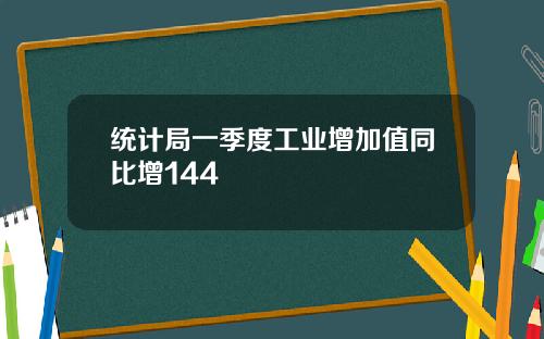 统计局一季度工业增加值同比增144