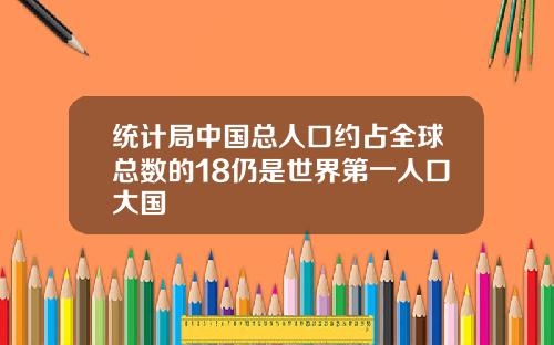 统计局中国总人口约占全球总数的18仍是世界第一人口大国