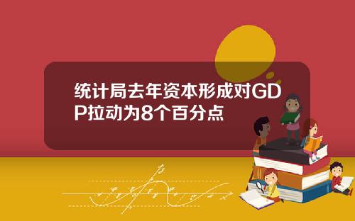 统计局去年资本形成对GDP拉动为8个百分点