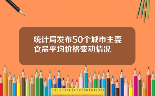 统计局发布50个城市主要食品平均价格变动情况