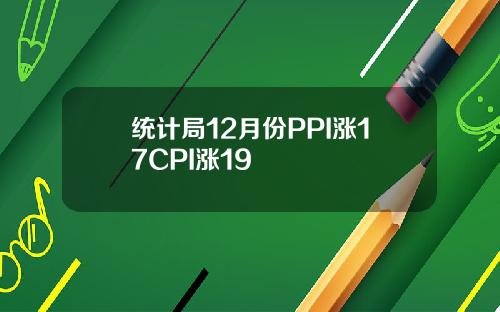 统计局12月份PPI涨17CPI涨19