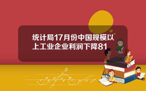 统计局17月份中国规模以上工业企业利润下降81