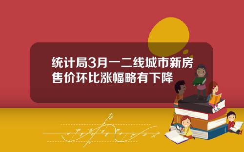 统计局3月一二线城市新房售价环比涨幅略有下降