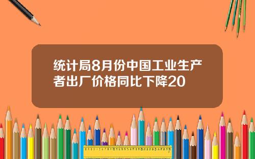 统计局8月份中国工业生产者出厂价格同比下降20