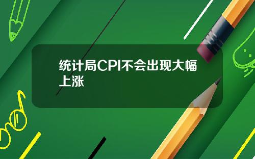 统计局CPI不会出现大幅上涨