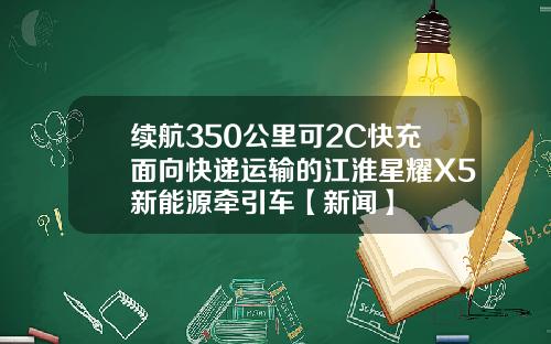 续航350公里可2C快充面向快递运输的江淮星耀X5新能源牵引车【新闻】