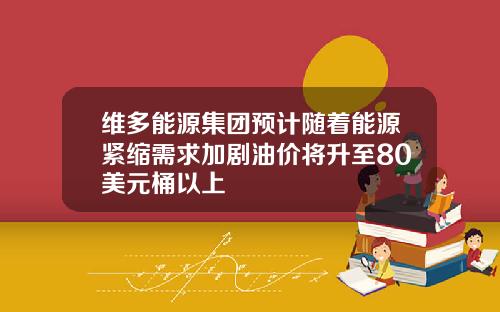 维多能源集团预计随着能源紧缩需求加剧油价将升至80美元桶以上