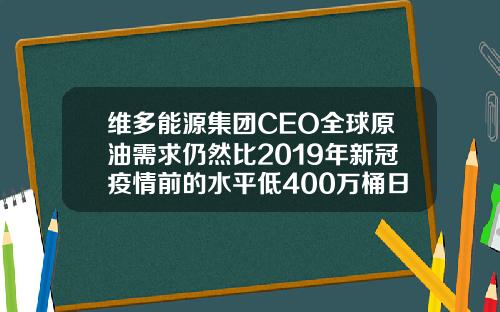 维多能源集团CEO全球原油需求仍然比2019年新冠疫情前的水平低400万桶日