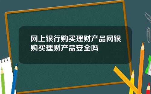 网上银行购买理财产品网银购买理财产品安全吗