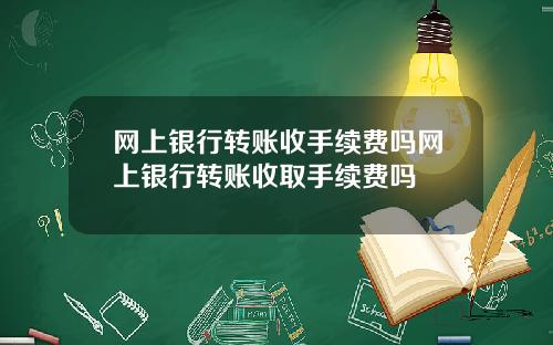网上银行转账收手续费吗网上银行转账收取手续费吗